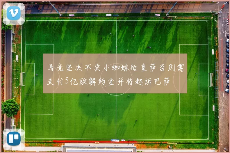 马竞坚决不卖小蜘蛛给皇萨否则需支付5亿欧解约金并将起诉巴萨