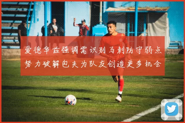 爱德华兹强调需识别马刺防守弱点努力破解包夹为队友创造更多机会