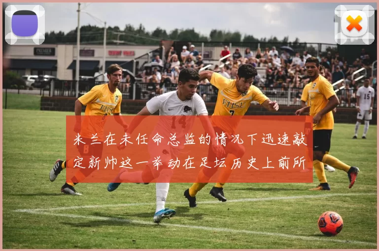 米兰在未任命总监的情况下迅速敲定新帅这一举动在足坛历史上前所未有