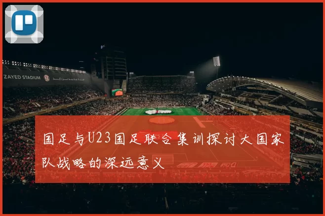 国足与U23国足联合集训探讨大国家队战略的深远意义