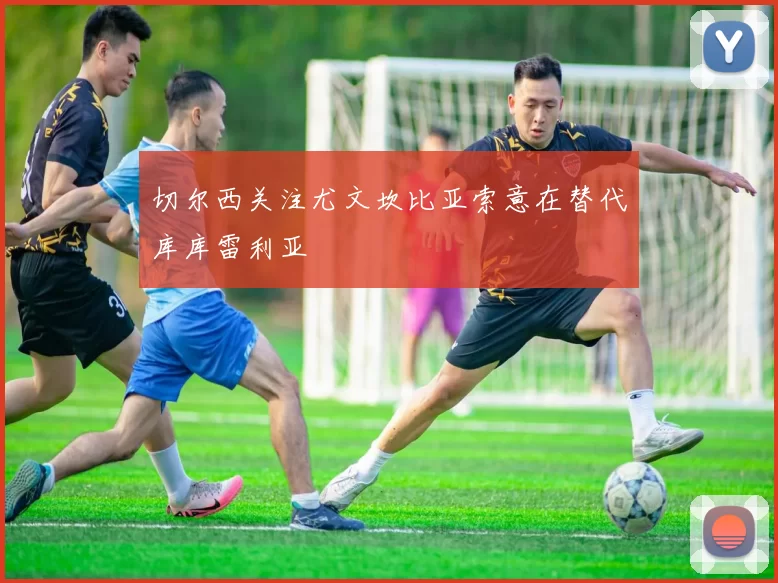 切尔西关注尤文坎比亚索意在替代库库雷利亚