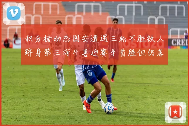 积分榜动态国安遭遇三轮不胜铁人跻身第三海牛喜迎赛季首胜但仍落后四分