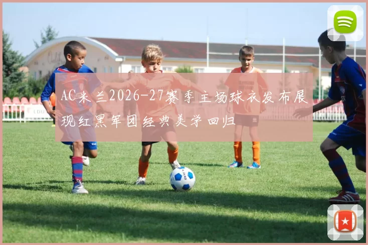 AC米兰2026-27赛季主场球衣发布展现红黑军团经典美学回归