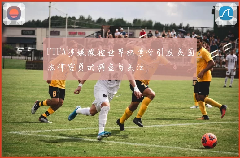 FIFA涉嫌操控世界杯票价引发美国法律官员的调查与关注