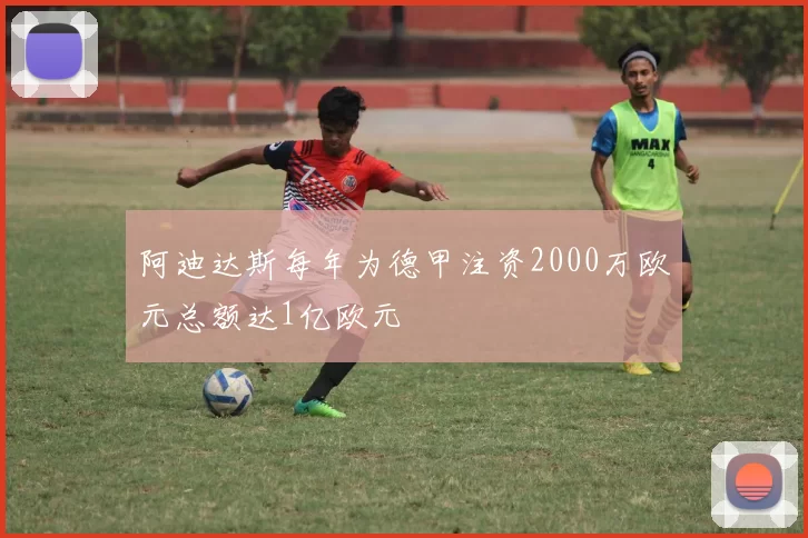 阿迪达斯每年为德甲注资2000万欧元总额达1亿欧元