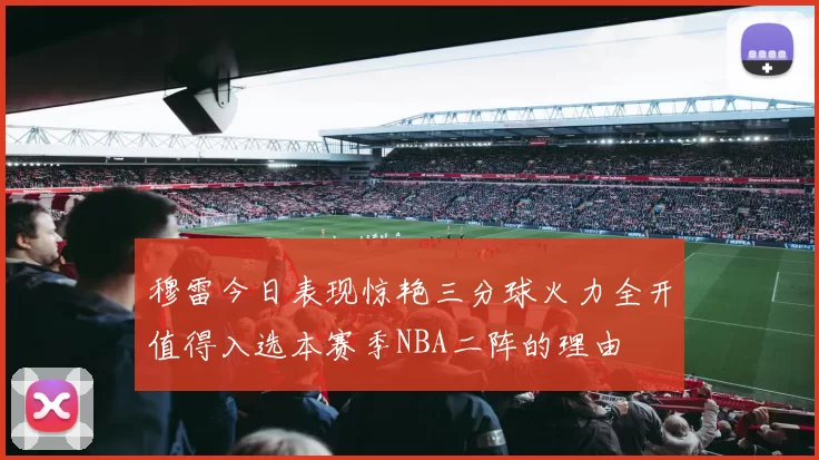 穆雷今日表现惊艳三分球火力全开值得入选本赛季NBA二阵的理由