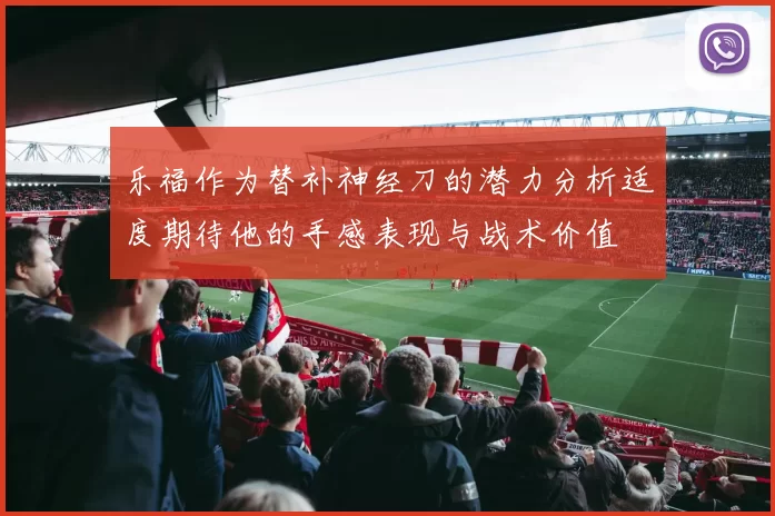 乐福作为替补神经刀的潜力分析适度期待他的手感表现与战术价值