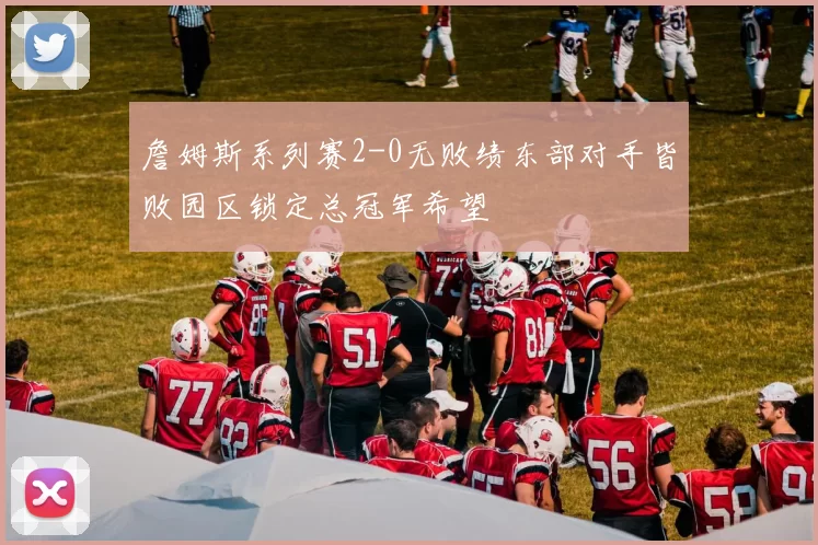 詹姆斯系列赛2-0无败绩东部对手皆败园区锁定总冠军希望