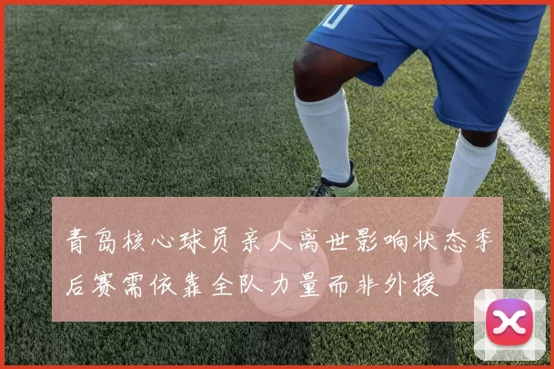 青岛核心球员亲人离世影响状态季后赛需依靠全队力量而非外援