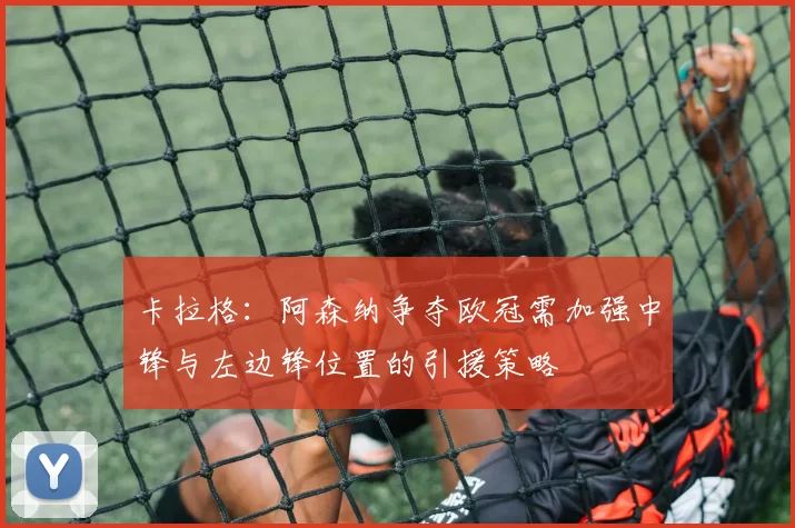 卡拉格：阿森纳争夺欧冠需加强中锋与左边锋位置的引援策略