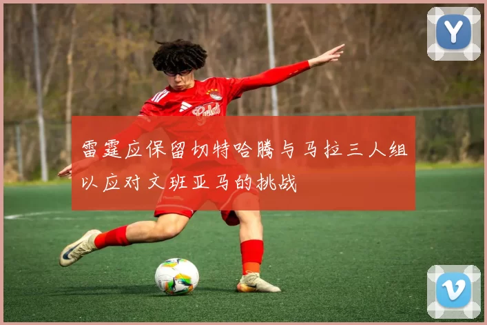雷霆应保留切特哈腾与马拉三人组以应对文班亚马的挑战