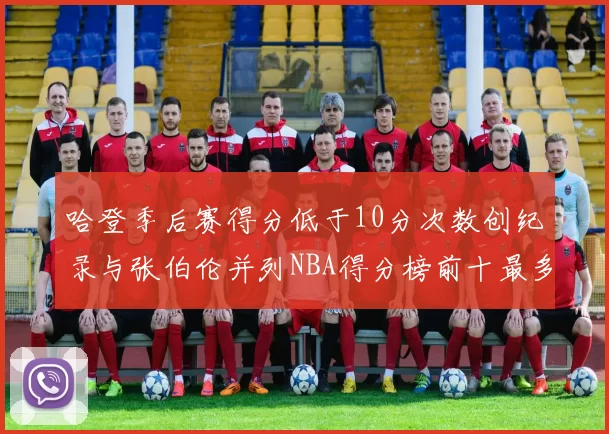 哈登季后赛得分低于10分次数创纪录与张伯伦并列NBA得分榜前十最多