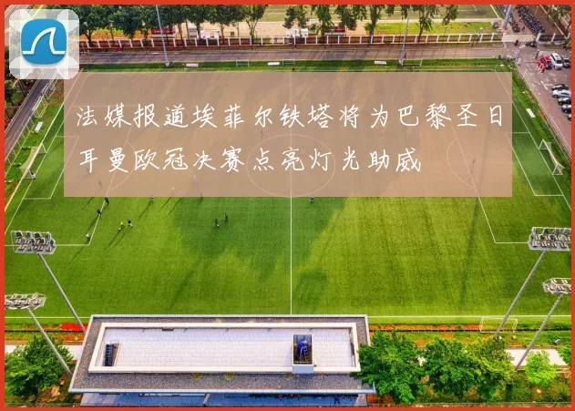 法媒报道埃菲尔铁塔将为巴黎圣日耳曼欧冠决赛点亮灯光助威