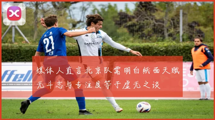 媒体人直言北京队需明白纸面天赋无斗志与专注度等于虚无之谈