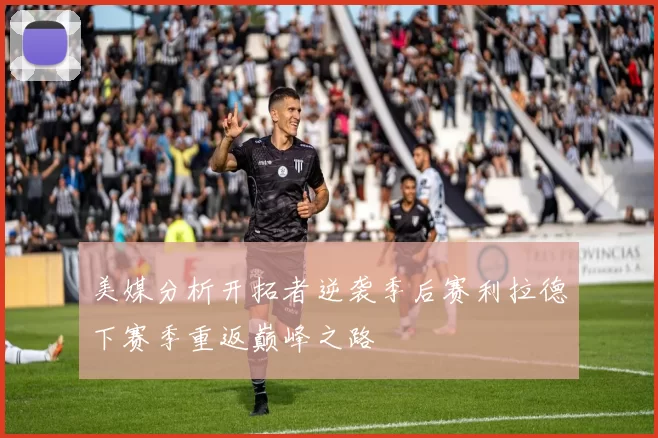 美媒分析开拓者逆袭季后赛利拉德下赛季重返巅峰之路