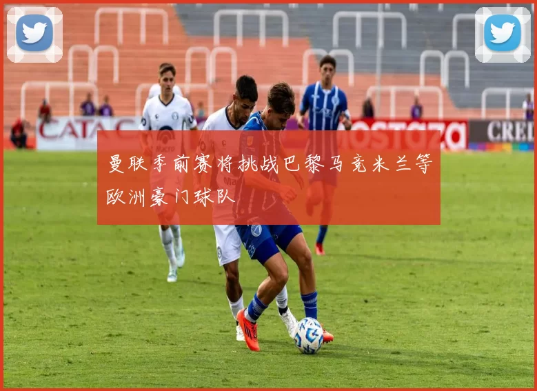 曼联季前赛将挑战巴黎马竞米兰等欧洲豪门球队