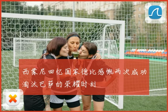 西蒙尼回忆国家德比感慨两次成功淘汰巴萨的荣耀时刻