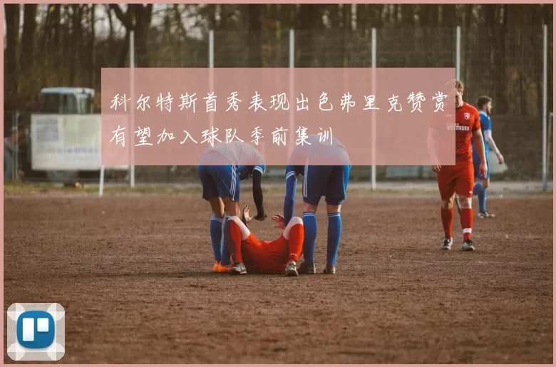 科尔特斯首秀表现出色弗里克赞赏有望加入球队季前集训