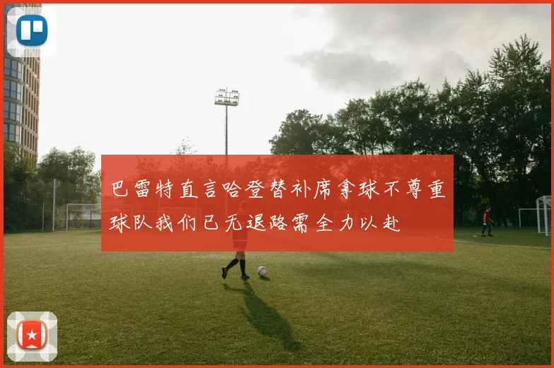 巴雷特直言哈登替补席拿球不尊重球队我们已无退路需全力以赴
